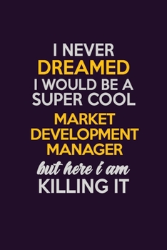 I Never Dreamed I Would Be A Super cool Market Development Manager But Here I Am Killing It: Career journal, notebook and writing journal for encouraging men, women and kids. A framework for building 