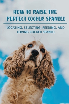 Paperback How To Raise The Perfect Cocker Spaniel: Locating, Selecting, Feeding, And Loving Cocker Spaniel: Hand Signals For Cocker Spaniel Book