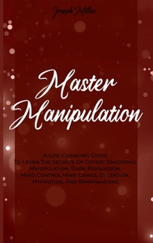 Hardcover Master Manipulation: A Life-Changing Guide To Learn The Secrets Of Covert Emotional Manipulation, Dark Persuasion, Mind Control, Mind Games Book