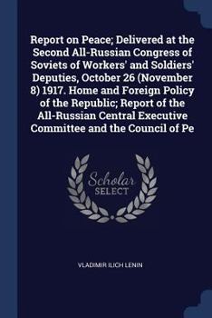 Report on Peace; Delivered at the Second All-Russian Congress of Soviets of Workers' and Soldiers' Deputies, October 26 (November 8) 1917. Home and ... Executive Committee and the Council of Pe