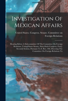 Paperback Investigation Of Mexican Affairs: Hearing Before A Subcommittee Of The Committee On Foreign Relations, United States Senate, Sixty-sixth Congress, Fir Book