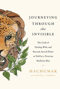Hardcover Journeying Through the Invisible: The Craft of Healing With, and Beyond, Sacred Plants, as Told by a Peruvian Medicine Man Book