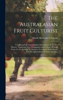 Hardcover The Australasian Fruit Culturist: Containing Full And Complete Information As To The History, Traditions, Uses, Propagation And Culture Of Such Fruits Book