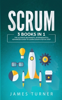 Paperback Scrum: 3 Books in 1 - The Ultimate Beginner's, Intermediate & Advanced Guide to Learn Scrum Step by Step Book