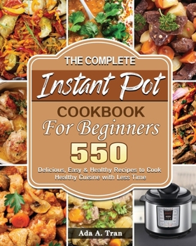 The Complete Instant Pot Cookbook For Beginners: 550 Delicious, Easy & Healthy Recipes to Cook Healthy Cuisine with Less Time