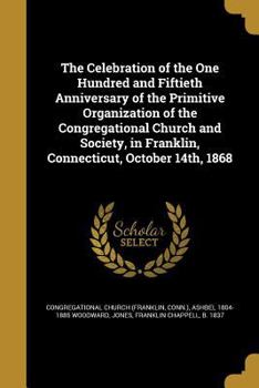 The Celebration of the One Hundred and Fiftieth Anniversary of the Primitive Organization of the Congregational Church and Society, in Franklin, Connecticut, October 14th, 1868