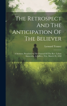 Hardcover The Retrospect And The Anticipation Of The Believer: A Sermon, Preached At The Funeral Of The Rev. Laban Ainsworth, At Jaffrey, N.h., March 20, 1858 Book