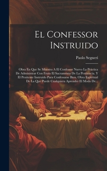 El Confessor Instruido: Obra En Que Se Muestra A El Confessor Nuevo La Práctica De Administrar Con Fruto El Sacramento De La Penitencia. Y El ... Aprender El Modo De... (Spanish Edition)