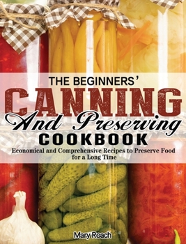 The Beginners' Canning and Preserving Cookbook: Economical and Comprehensive Recipes to Preserve Food for a Long Time