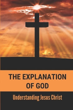 The Explanation Of God: Understanding Jesus Christ: Get To Know God Scripture