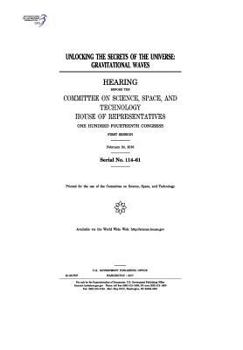 Unlocking the secrets of the universe : gravitational waves : hearing before the Committee on Science