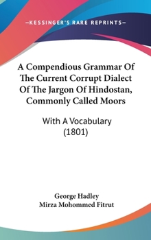 Hardcover A Compendious Grammar Of The Current Corrupt Dialect Of The Jargon Of Hindostan, Commonly Called Moors: With A Vocabulary (1801) Book