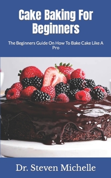 Cake Baking For Beginners: The Beginners Guide On How To Bake Cake Like A Pro