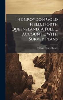 Hardcover The Croydon Gold Field, North Queensland. A Full ... Account ... With Survey Plans Book