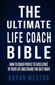 The Ultimate Life Coach Bible: How-To Coach People To Excellence In Their Life And Ensure You Do It Right