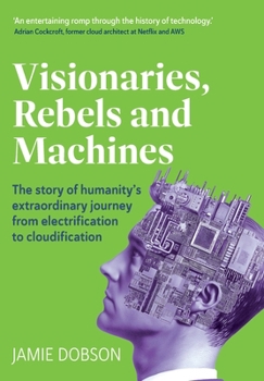 Hardcover Visionaries, Rebels and Machines: The story of humanity's extraordinary journey from electrification to cloudification Book