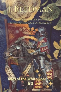 White Roses, Golden Sunnes: A Fiction Anthology of Richard III: Tales of the White Boar 1,2, & 3 - Book  of the Tales of the White Boar 