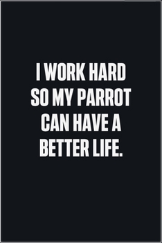 Paperback I Work Hard So My Parrot Can Have A Better Life: (Funny Journal Gift for Animal Owners and Lovers) blank Lined Notebook Book