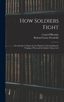 Hardcover How Soldiers Fight: An Attempt to Depict for the Popular Understanding the Waging of War and the Soldier's Share in It Book