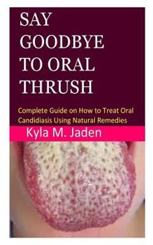 Paperback Say Goodbye to Oral Thrush: Complete Guide on How to Treat Oral Candidiasis Using Natural Remedies Book