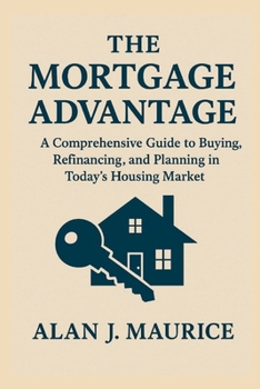 The Mortgage Advantage: A Comprehensive Guide to Buying, Refinancing, and Planning in Today’s Housing Market
