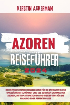 Azoren Reiseführer: Ihr unverzichtbarer Reisebegleiter für die Entdeckung der ungezähmten Schönheit und des zeitlosen Charmes der Azoren,