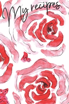 My Recipes: Blank Recipe Book Journal (6 X 9, 120 Pages) Roses Flowers Watercolor Floral Cover, Gift Idea for Women