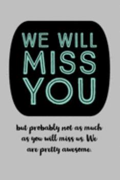 Paperback We Will Miss You: But Probably Not As Much As You Will Miss Us, We Are Pretty Awesome - Journal With Blank Pages - Funny Gift For Cowork Book