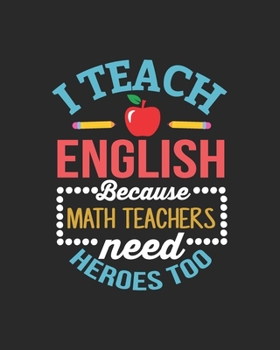 Paperback I Teach English Because Math Teachers Need Heroes Too: Teacher Appreciation Notebook Or Journal Book
