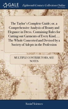 The Taylor's Complete Guide; or, a Comprehensive Analysis of Beauty and Elegance in Dress. Containing Rules for Cutting out Garments of Every Kind, ... by a Society of Adepts in the Profession