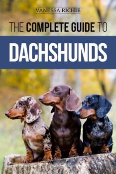 Hardcover The Complete Guide to Dachshunds: Finding, Feeding, Training, Caring For, Socializing, and Loving Your New Dachshund Puppy Book