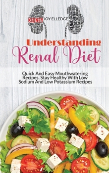 Understanding Renal Diet: Quick And Easy Mouthwatering Recipes. Stay Healthy With Low Sodium And Low Potassium Recipes