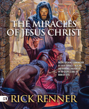 The Miracles of Jesus Christ: An Eye-Opening Examination of Every Miracle, Healing, and Demonic Encounter in the Gospels and the Book of Acts