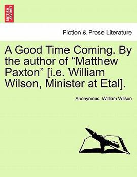 A Good Time Coming. By the author of "Matthew Paxton" [i.e. William Wilson, Minister at Etal].