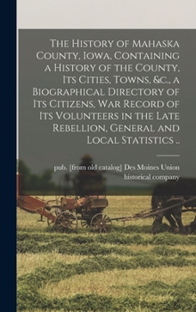 The History of Mahaska County, Iowa, Containing a History of the County, its Cities, Towns, &c., a Biographical Directory of its Citizens, war Record of its Volunteers in the Late Rebellion, General a