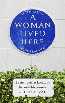 Hardcover A Woman Lived Here: Alternative Blue Plaques, Remembering London's Remarkable Women Book