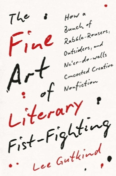 Hardcover The Fine Art of Literary Fist-Fighting: How a Bunch of Rabble-Rousers, Outsiders, and Ne'er-Do-Wells Concocted Creative Nonfiction Book
