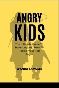 Angry Kids: The Ultimate Guide To Parenting And How To Handle Your Kids Anger