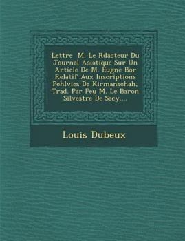 Lettre � M. Le R�dacteur Du Journal Asiatique Sur Un Article de M. Eug�ne Bor� Relatif Aux Inscriptions Pehlvies de Kirmanschah, Trad. Par Feu M. Le Baron Silvestre de Sacy....