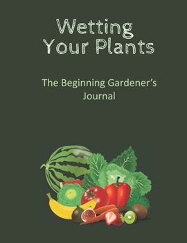 Wetting Your Plants: The Beginning Gardener's Journal - for capturing your seed and yield information as well as garden layout pages, room