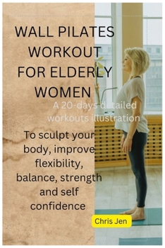 WALL PILATES WORKOUT FOR ELDERLY WOMEN: A detailed 20 days of step by step illustration exercises to sculpt your body, improve flexibility, balance, strength and self confidence