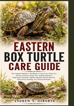 EASTERN BOX TURTLE CARE GUIDE: The Complete Beginner’s Handbook to Eastern Box Turtle Care, Housing, Enclosure Setup, Diet, Feeding, Hydration, ... Hibernation, Breeding, and Lifelong Husbandry