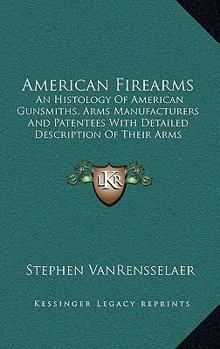 Hardcover American Firearms: An Histology Of American Gunsmiths, Arms Manufacturers And Patentees With Detailed Description Of Their Arms Book