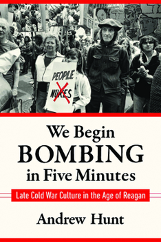 We Begin Bombing in Five Minutes: Late Cold War Culture in the Age of Reagan - Book  of the Culture and Politics in the Cold War and Beyond