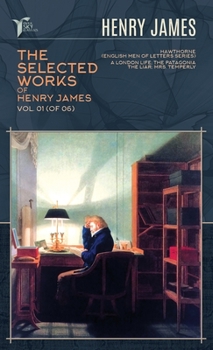 The Selected Works of Henry James, Vol. 01 (of 06): Hawthorne (English Men of Letters Series); A London Life; The Patagonia; The Liar; Mrs. Temperly