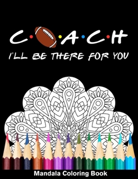 Coach I'll Be There For You Mandala Coloring Book: Funny Football Coach Mandala Coloring Book