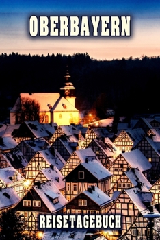 Oberbayern Reisetagebuch: Winterurlaub in Oberbayern. Ideal für Skiurlaub, Winterurlaub oder Schneeurlaub.  Mit vorgefertigten Seiten und freien ... oder als Abschiedsgeschenk (German Edition)