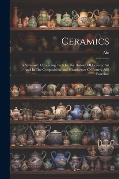 Paperback Ceramics: A Summary Of Leading Facts In The History Of Ceramic Art And In The Composition And Manufacture Of Pottery And Porcela Book