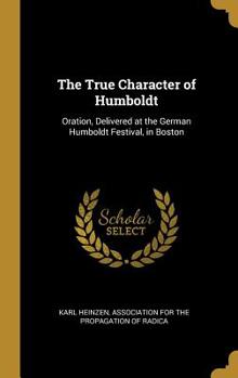 Hardcover The True Character of Humboldt: Oration, Delivered at the German Humboldt Festival, in Boston Book