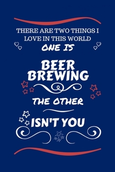 There Are Two Things I Love In This World One Is Beer Brewing The Other Isn't You: Perfect Gag Gift For A Lover Of Beer Brewing | Blank Lined Notebook ... Humour and Banter | Xmas | Secret Santa |